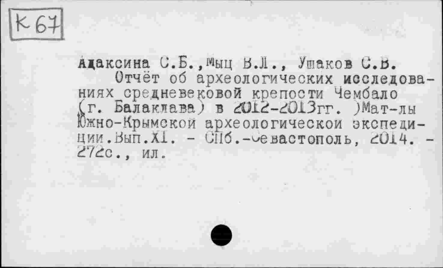 ﻿^64
лдаксина G.E.,мыц Ь.Л., Ушаков Ü.ß.
Отчёт об археологических исследованиях средневековой крепости Чембало (г. Балаклава.) в гОІ^-гЮіЗгг. ;Мат-лы Южно-Крымской археологическом экспедиции. Бып. XI. - Ü116.-Севастополь, гО14. -d7dc., ил.